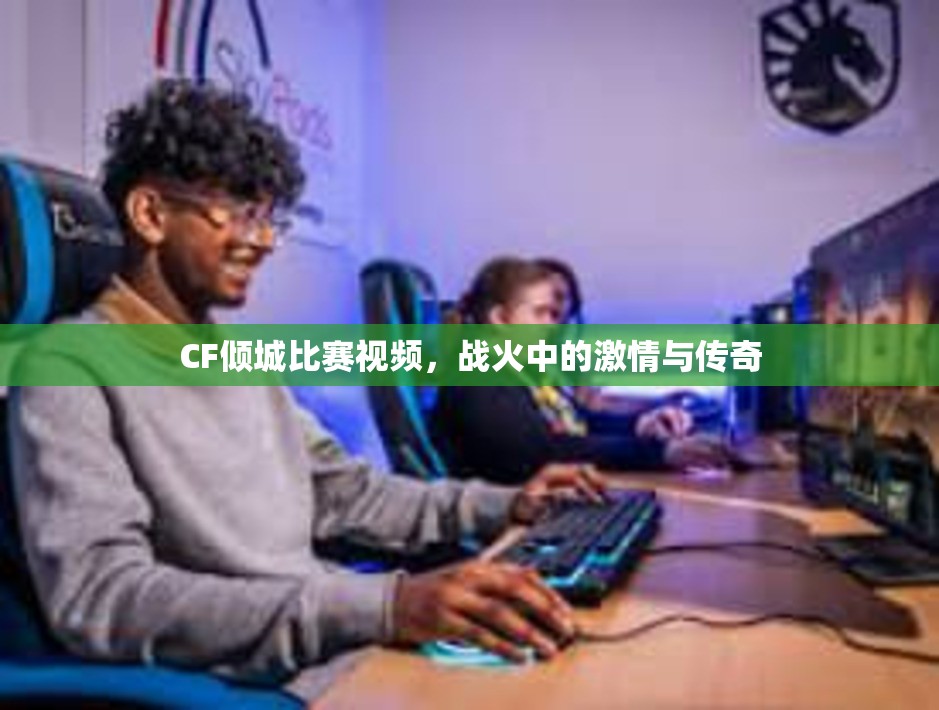 CF倾城比赛视频，战火中的激情与传奇