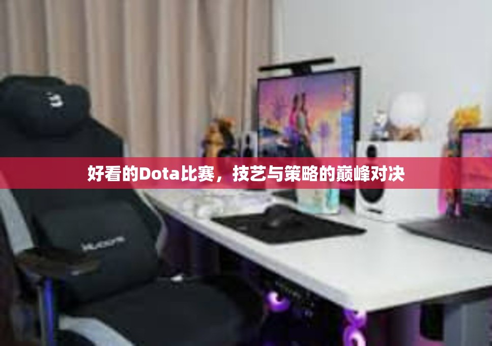 好看的Dota比赛，技艺与策略的巅峰对决