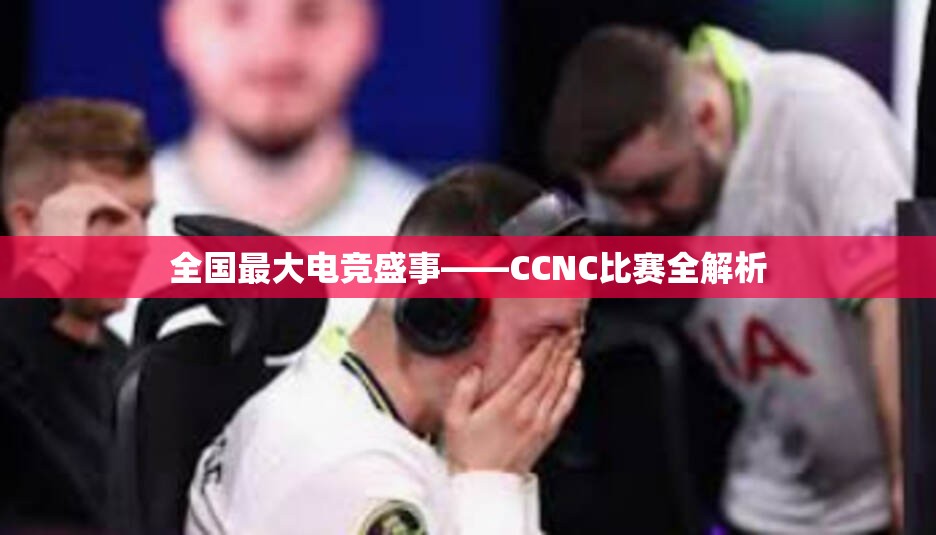 全国最大电竞盛事——CCNC比赛全解析