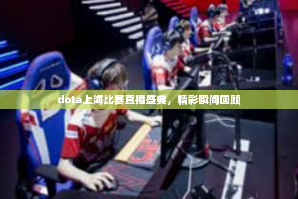 dota上海比赛直播盛典，精彩瞬间回顾